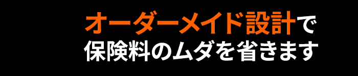 オーダーメイド設計で保険料のムダを省きます