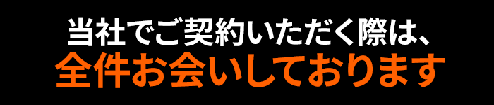 当社でご契約いただく際は、全件お会いしております