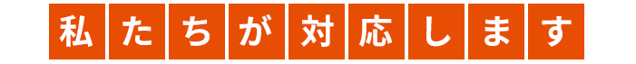 私たちが対応します