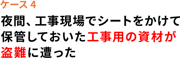 ケース4 夜間、工事現場でシートをかけて保管しておいた建築資材が盗難にあった