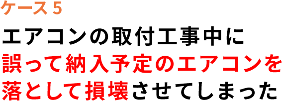 ケース5 エアコンの取付工事中に誤って納入予定のエアコンを落として損壊させてしまった