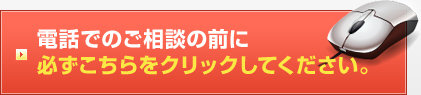 電話でのご相談の前に必ずこちらをクリックしてください。