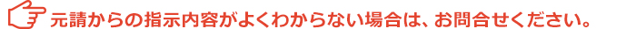 元請からの指示内容がよくわからない場合は、お問合せください。