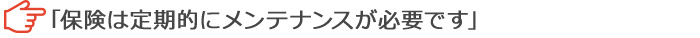 「保険は定期的にメンテナンスが必要です」