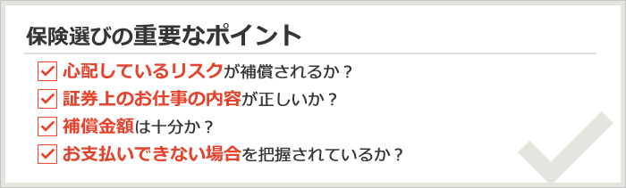 保険選びの重要なポイント　心配しているリスクが補償されるか？／証券上のお仕事の内容が正しいか？／補償金額は十分か？／お支払いできない場合を把握されているか？