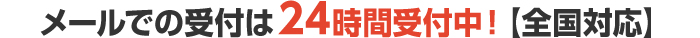 メールでの受付は24時間受付中！【全国対応】 