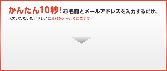 かんたん10秒! メールアドレスを入力するだけ。入力いただいたアドレスに資料がメールで届きます