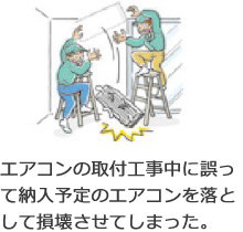 エアコンの取付工事中に誤って納入予定のエアコンを落として損壊させてしまった。